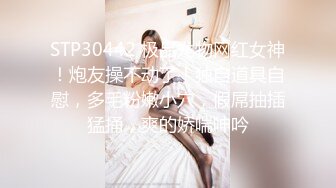 STP30442 极品尤物网红女神！炮友操不动了！独自道具自慰，多毛粉嫩小穴，假屌抽插猛捅，爽的娇喘呻吟