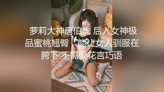  萝莉大神唐伯虎 后入女神极品蜜桃翘臀，能让女人驯服在胯下 不需要花言巧语