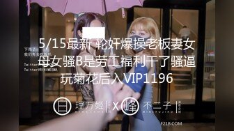 5/15最新 轮奸爆操老板妻女母女骚B是劳工福利干了骚逼玩菊花后入VIP1196