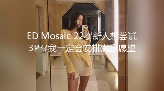 ED Mosaic 22岁新人想尝试3P??我一定会安排满足愿望