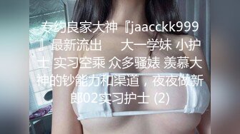 专约良家大神『jaacckk999』最新流出❤️大一学妹 小护士 实习空乘 众多骚婊 羡慕大神的钞能力和渠道，夜夜做新郎02实习护士 (2)