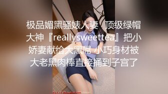 极品媚黑骚婊人妻✿顶级绿帽大神『reallysweettea』把小娇妻献给大黑屌 小巧身材被大老黑肉棒直接捅到子宫了