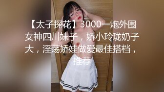 【太子探花】3000一炮外围女神四川妹子，娇小玲珑奶子大，淫荡娇娃做爱最佳搭档，推荐