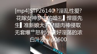 [mp4]STP26140 ?淫乱性爱? 花嫁女神梦中的婚礼▌悍匪先生▌准新娘大开M腿肉棒侵取 无套爆艹怒射小嘴好淫荡的浓白汁液 vip0600