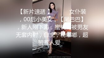 【新片速遞 】 ♈ ♈ ♈女仆装，00后小美女，【尾巴巴】，新人刚下海，蜜桃臀被男友无套内射，白虎，粉嘟嘟，超赞惹人爱 ♈