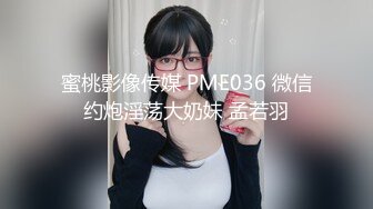 蜜桃影像传媒 PME036 微信约炮淫荡大奶妹 孟若羽