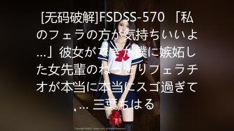 [无码破解]FSDSS-570 「私のフェラの方が気持ちいいよ…」彼女ができた僕に嫉妬した女先輩のねっとりフェラチオが本当に本当にスゴ過ぎて… 三葉ちはる