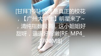 [甘拜下风] 这才是真正的校花，【广州大学生】明星来了~，清纯指数极高，这小姐姐好甜呀，逼逼好粉嫩[RF_MP4_4700MB]