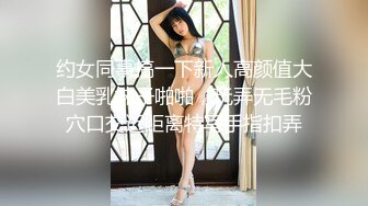 约女同事搞一下新人高颜值大白美乳妹子啪啪，玩弄无毛粉穴口交近距离特写手指扣弄