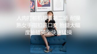 人肉打桩机接着第二场 耐操熟女手指扣逼口交 抬腿大幅度抽插骑坐快速猛操