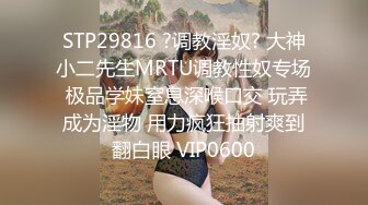 STP29816 ?调教淫奴? 大神小二先生MRTU调教性奴专场 极品学妹窒息深喉口交 玩弄成为淫物 用力疯狂抽射爽到翻白眼 VIP0600