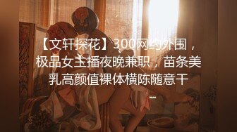 【文轩探花】300网约外围，极品女主播夜晚兼职，苗条美乳高颜值裸体横陈随意干