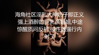 海角社区淫乱大神奶子即正义 强上酒醉的巨乳亲姐姐,中途惊醒质问反抗,按住她强行内射了