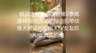   极品性爱钻石泄密第5季高清4K级画质酒吧蹦迪后带纹身大骚逼回家操 KTV女友后入爆 真实约炮