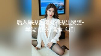 后入爆操翘臀女神操出哭腔-学院-肛交-强推-勾引