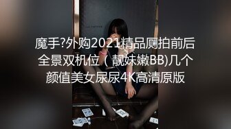 魔手?外购2021精品厕拍前后全景双机位（靓妹嫩BB)几个颜值美女尿尿4K高清原版