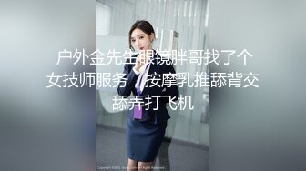  户外金先生眼镜胖哥找了个女技师服务，按摩乳推舔背交舔弄打飞机