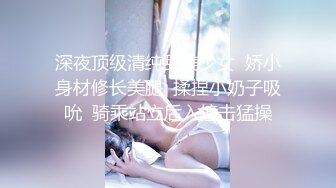 深夜顶级清纯甜美少女  娇小身材修长美腿  揉捏小奶子吸吮  骑乘站立后入撞击猛操