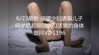 6/23最新 欲望少妇诱骗儿子同学抓起屌吸吮口活爽的身体颤抖VIP1196