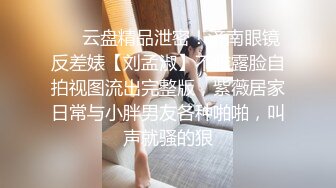 ❤️云盘精品泄密！济南眼镜反差婊【刘孟淑】不雅露脸自拍视图流出完整版，紫薇居家日常与小胖男友各种啪啪，叫声就骚的狠