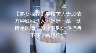 【熟女探花】专攻美人妻风情万种妩媚动人，姐姐一举一动皆是风情，风骚浪叫让你把持不住，香艳佳作