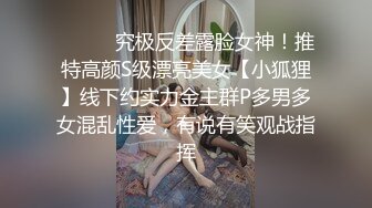 ⚫️⚫️究极反差露脸女神！推特高颜S级漂亮美女【小狐狸】线下约实力金主群P多男多女混乱性爱，有说有笑观战指挥