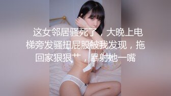   这女邻居骚死了，大晚上电梯旁发骚扭屁股被我发现，拖回家狠狠艹，暴射她一嘴