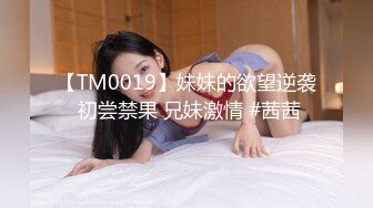 【TM0019】妹妹的欲望逆袭 初尝禁果 兄妹激情 #茜茜