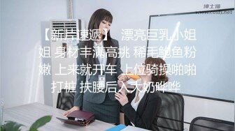 【新片速遞】  漂亮巨乳小姐姐 身材丰满高挑 稀毛鲍鱼粉嫩 上来就开车 上位骑操啪啪打桩 扶腰后入大奶哗哗 