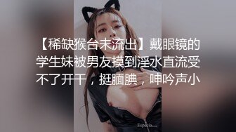 【稀缺猴台未流出】戴眼镜的学生妹被男友摸到淫水直流受不了开干，挺腼腆，呻吟声小