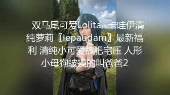 ✿双马尾可爱Lolita✿卡哇伊清纯萝莉〖lepaudam〗最新福利 清纯小可爱被肥宅压 人形小母狗被操的叫爸爸2