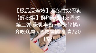 【极品反差婊】淫荡性奴母狗【辉夜姬】群P颜射口交调教  第二弹 豪乳丰臀+群交轮操+齐吃众屌+调教虐操 高清720P版