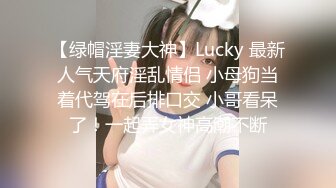 【绿帽淫妻大神】Lucky 最新人气天府淫乱情侣 小母狗当着代驾在后排口交 小哥看呆了！一起弄女神高潮不断