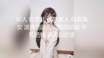 新人 陈芊儿 优质新人 韩系美女 波涛汹涌的御姐范姑娘 丰乳肥臀 满满的欲望