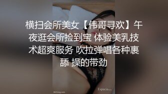 横扫会所美女【伟哥寻欢】午夜逛会所捡到宝 体验美乳技术超爽服务 吹拉弹唱各种裹舔 操的带劲