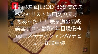 [无码破解]EBOD-869 美のスペシャリストは痴女の天才でもあった！！ 表参道の高級美容サロン勤務4年目現役HcupエステティシャンAVデビュー 花咲亜弥