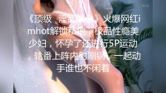 《顶级✿淫乱聚会》火爆网红imhot解锁私拍，极品性瘾美少妇，怀孕了还进行5P运动，轮番上阵内射刷锅，一起动手谁也不闲着