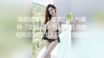 高颜值露脸！零零后 人气模特「艾希」OF性爱私拍 调教母狗在家等主人回家清理精液