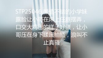 STP25046 颜值不错的小学妹露脸让小哥在床上任意摆弄，口交大鸡巴的样子好骚，让小哥压在身下蹂躏抽插，浪叫不止真骚