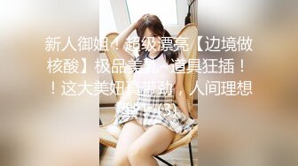 新人御姐！超级漂亮【边境做核酸】极品美乳~道具狂插！！这大美妞真带劲，人间理想型！ (3)