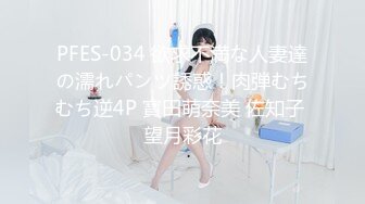 PFES-034 欲求不満な人妻達の濡れパンツ誘惑！肉弾むちむち逆4P 寶田萌奈美 佐知子 望月彩花