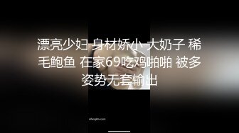 漂亮少妇 身材娇小 大奶子 稀毛鲍鱼 在家69吃鸡啪啪 被多姿势无套输出