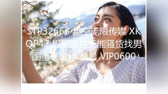 STP32663 星空无限传媒 XKQP47 男朋友性无能骚货找男闺蜜来借种 晨晨 VIP0600