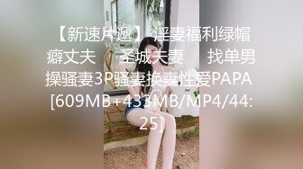 【新速片遞】 淫妻福利绿帽癖丈夫❤️圣城夫妻❤️找单男操骚妻3P骚妻换妻性爱PAPA [609MB+433MB/MP4/44:25]