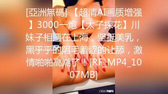 [亞洲無碼] 【超清AI画质增强】3000一炮【太子探花】川妹子相遇在上海，坚挺美乳，黑乎乎的阴毛羞涩的让舔，激情啪啪高潮了！[RF_MP4_1007MB]