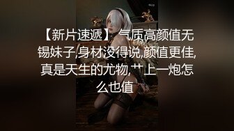 【新片速遞】 气质高颜值无锡妹子,身材没得说,颜值更佳,真是天生的尤物,艹上一炮怎么也值 