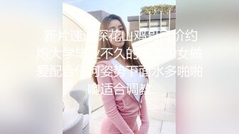  新片速递探花山鸡哥高价约炮大学毕业不久的无业少女做爱配合任何姿势下面水多啪啪响适合调教