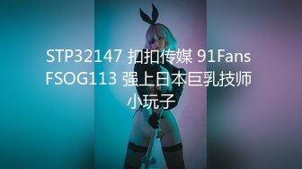 STP32147 扣扣传媒 91Fans FSOG113 强上日本巨乳技师 小玩子