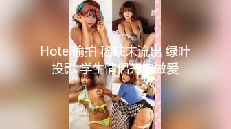 Hotel偷拍 稀缺未流出 绿叶投影 学生情侣开房做爱