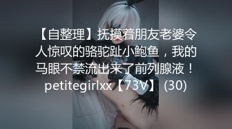 【自整理】抚摸着朋友老婆令人惊叹的骆驼趾小鲍鱼，我的马眼不禁流出来了前列腺液！petitegirlxx【73V】 (30)